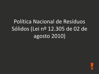 Política Nacional de Resíduos
Sólidos (Lei nº 12.305 de 02 de
agosto 2010)
 