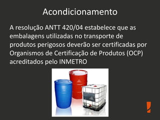 Acondicionamento
A resolução ANTT 420/04 estabelece que as
embalagens utilizadas no transporte de
produtos perigosos deverão ser certificadas por
Organismos de Certificação de Produtos (OCP)
acreditados pelo INMETRO
 