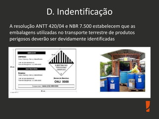 D. Indentificação
A resolução ANTT 420/04 e NBR 7.500 estabelecem que as
embalagens utilizadas no transporte terrestre de produtos
perigosos deverão ser devidamente identificadas
 