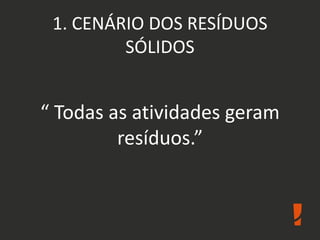 1. CENÁRIO DOS RESÍDUOS
SÓLIDOS
“ Todas as atividades geram
resíduos.”
 