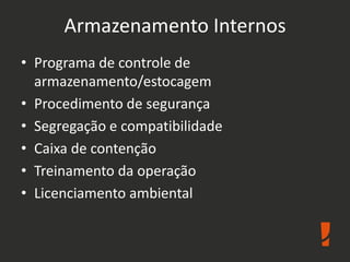 Armazenamento Internos
• Programa de controle de
armazenamento/estocagem
• Procedimento de segurança
• Segregação e compatibilidade
• Caixa de contenção
• Treinamento da operação
• Licenciamento ambiental
 