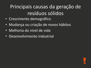 Principais causas da geração de
resíduos sólidos
• Crescimento demográfico
• Mudança ou criação de novos hábitos
• Melhoria do nível de vida
• Desenvolvimento industrial
 