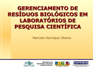 GERENCIAMENTO DEGERENCIAMENTO DE
RESÍDUOS BIOLÓGICOS EMRESÍDUOS BIOLÓGICOS EM
LABORATÓRIOS DELABORATÓRIOS DE
PESQUISA CIENTÍFICAPESQUISA CIENTÍFICA
Marcelo Henrique Otenio
 