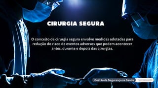 CIRURGIA SEGURA
O conceito de cirurgia segura envolve medidas adotadas para
redução do risco de eventos adversos que podem acontecer
antes, durante e depois das cirurgias.
 