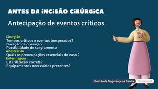 Antes da incisão cirúrgica
Cirurgião
Tempos críticos e eventos inesperados?
Duração da operação
Possibilidade de sangramento
Anestesista
Quais as preocupações essenciais do caso ?
Enfermagem
Esterilização correta?
Equipamentos necessários presentes?
Antecipação de eventos críticos
 