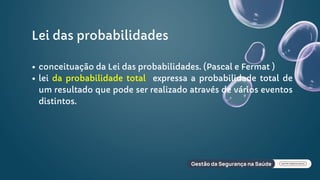 Lei das probabilidades
conceituação da Lei das probabilidades. (Pascal e Fermat )
lei da probabilidade total expressa a probabilidade total de
um resultado que pode ser realizado através de vários eventos
distintos.
 