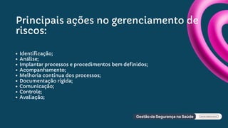 Principais ações no gerenciamento de
riscos:
Identificação;
Análise;
Implantar processos e procedimentos bem definidos;
Acompanhamento;
Melhoria contínua dos processos;
Documentação rígida;
Comunicação;
Controle;
Avaliação;
 
