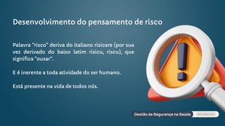 Desenvolvimento do pensamento de risco
Palavra “risco” deriva do italiano risicare (por sua
vez derivado do baixo latim risicu, riscu), que
significa “ousar“.
E é inerente a toda atividade do ser humano.
Está presente na vida de todos nós.
 