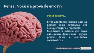 Pense de novo...
Erros acontecem mesmo com as
pessoas mais dedicadas, em
qualquer lugar ou momento.
Felizmente a maioria dos erros
não causam danos, mas, alguns
podem levar a resultados
catastróficos.
Pense : Você é a prova de erros??
 