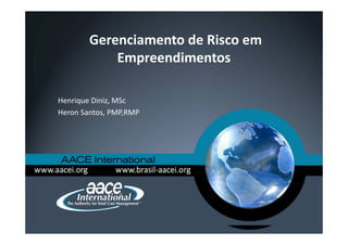 Gerenciamento de Risco em
Empreendimentos
Henrique Diniz, MSc
Heron Santos, PMP,RMP
 