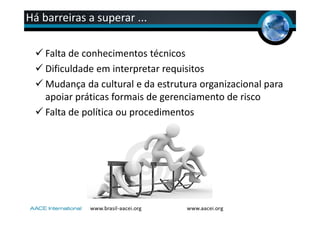 Há barreiras a superar ...
Falta de conhecimentos técnicos
Dificuldade em interpretar requisitos
Mudança da cultural e da estrutura organizacional para
apoiar práticas formais de gerenciamento de risco
Falta de política ou procedimentos
 