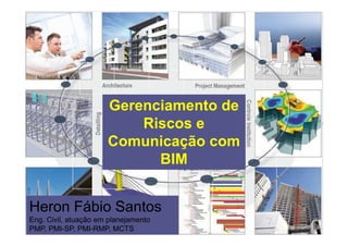 Gerenciamento de
Riscos e
Comunicação com
BIM
Heron Fábio Santos
Eng. Civil, atuação em planejamento
PMP, PMI-SP, PMI-RMP, MCTS
 