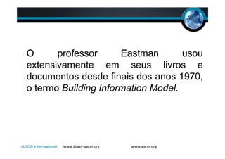 O professor Eastman usou
extensivamente em seus livros e
documentos desde finais dos anos 1970,
o termo Building Information Model.
 