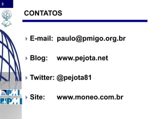 3
CONTATOS
 E-mail: paulo@pmigo.org.br
 Blog: www.pejota.net
 Twitter: @pejota81
 Site: www.moneo.com.br
 