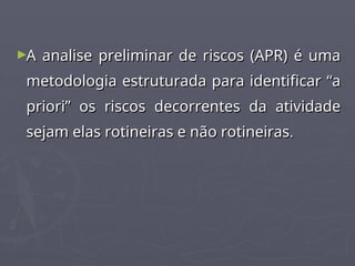 ►A analise preliminar de riscos (APR) é uma
A analise preliminar de riscos (APR) é uma
metodologia estruturada para identificar “a
metodologia estruturada para identificar “a
priori” os riscos decorrentes da atividade
priori” os riscos decorrentes da atividade
sejam elas rotineiras e não rotineiras
sejam elas rotineiras e não rotineiras.
.
 