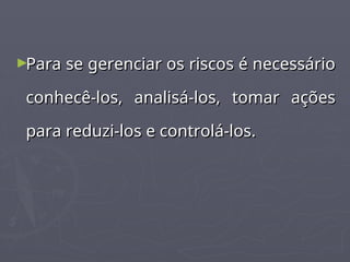 ►Para se gerenciar os riscos é necessário
Para se gerenciar os riscos é necessário
conhecê-los, analisá-los, tomar ações
conhecê-los, analisá-los, tomar ações
para reduzi-los e controlá-los.
para reduzi-los e controlá-los.
 