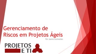 Gerenciamento de
Riscos em Projetos Ágeis
Por Juarez Guimarães
 