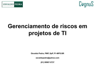 Osvaldo Pedra, PMP, SpP, P1-MPS.BR
osvaldopedra@yahoo.com
(61) 99967-5737
Gerenciamento de riscos em
projetos de TI
 
