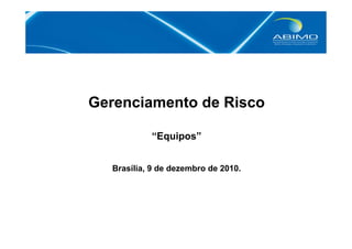 Gerenciamento de Risco 
“Equipos” 
Brasília, 9 de dezembro de 2010. 
 