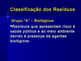 Grupo “A” – BiológicosGrupo “A” – Biológicos
Resíduos que apresentam risco àResíduos que apresentam risco à
saúde pública e ao meio ambientesaúde pública e ao meio ambiente
devido à presença de agentesdevido à presença de agentes
biológicos.biológicos.
Classificação dos ResíduosClassificação dos Resíduos
 