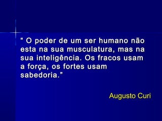 ““ O poder de um ser humano nãoO poder de um ser humano não
esta na sua musculatura, mas naesta na sua musculatura, mas na
sua inteligência. Os fracos usamsua inteligência. Os fracos usam
a força, os fortes usama força, os fortes usam
sabedoria.”sabedoria.”
Augusto CuriAugusto Curi
 