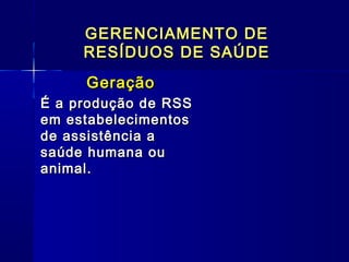 GERENCIAMENTO DEGERENCIAMENTO DE
RESÍDUOS DE SAÚDERESÍDUOS DE SAÚDE
GeraçãoGeração
É a produção de RSSÉ a produção de RSS
em estabelecimentosem estabelecimentos
de assistência ade assistência a
saúde humana ousaúde humana ou
animal.animal.
  
 