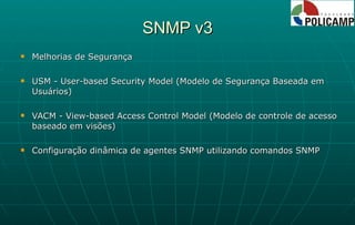 SNMP v3 Melhorias de Segurança USM - User-based Security Model (Modelo de Segurança Baseada em Usuários) VACM - View-based Access Control Model (Modelo de controle de acesso baseado em visões) Configuração dinâmica de agentes SNMP utilizando comandos SNMP 
