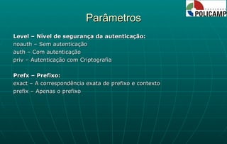 Parâmetros Level – Nível de segurança da autenticação: noauth – Sem autenticação auth – Com autenticação priv – Autenticação com Criptografia Prefx – Prefixo: exact – A correspondência exata de prefixo e contexto prefix – Apenas o prefixo 