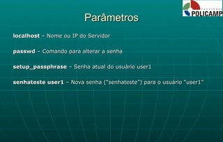 Parâmetros localhost  – Nome ou IP do Servidor passwd  – Comando para alterar a senha setup_passphrase  – Senha atual do usuário user1 senhateste user1  – Nova senha (“senhateste”) para o usuário “user1” 