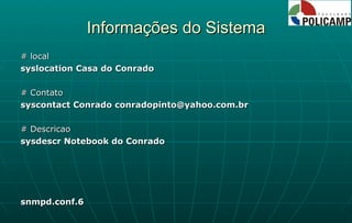 Informações do Sistema # local syslocation Casa do Conrado # Contato syscontact Conrado conradopinto@yahoo.com.br # Descricao sysdescr Notebook do Conrado snmpd.conf.6 