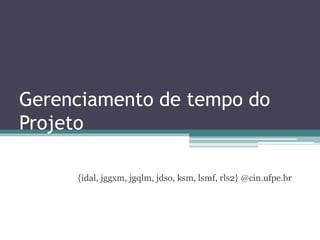 Gerenciamento de tempo do
Projeto
{idal, jggxm, jgqlm, jdso, ksm, lsmf, rls2} @cin.ufpe.br
 