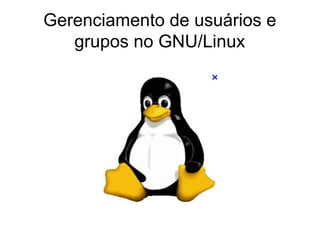Gerenciamento de usuários e
   grupos no GNU/Linux
 