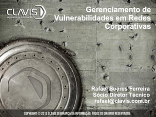 Rafael Soares Ferreira
Sócio Diretor Técnico
rafael@clavis.com.br
Gerenciamento de
Vulnerabilidades em Redes
Corporativas
 