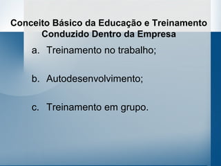Conceito Básico da Educação e Treinamento
      Conduzido Dentro da Empresa
    a. Treinamento no trabalho;

    b. Autodesenvolvimento;

    c. Treinamento em grupo.
 