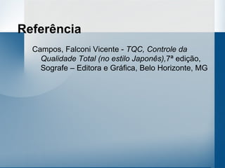 Referência
  Campos, Falconi Vicente - TQC, Controle da
    Qualidade Total (no estilo Japonês),7ª edição,
    Sografe – Editora e Gráfica, Belo Horizonte, MG
 