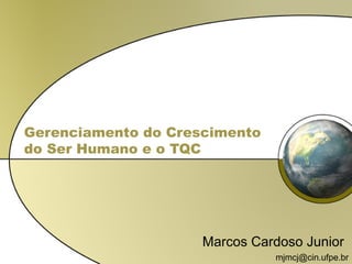 Gerenciamento do Crescimento
do Ser Humano e o TQC
Marcos Cardoso Junior
mjmcj@cin.ufpe.br
 