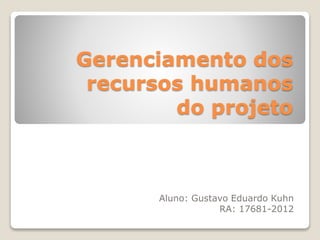 Gerenciamento dos
recursos humanos
do projeto
Aluno: Gustavo Eduardo Kuhn
RA: 17681-2012
 