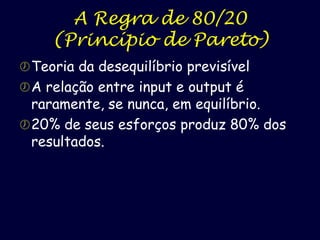 A Regra de 80/20
(Princípio de Pareto)
 Teoria da desequilíbrio previsível
 A relação entre input e output é

raramente, se nunca, em equilíbrio.
 20% de seus esforços produz 80% dos
resultados.

 