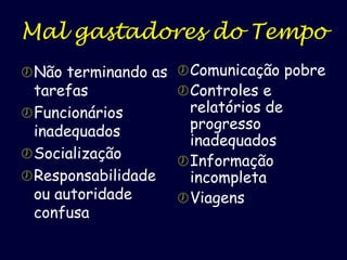 Mal gastadores do Tempo
 Não terminando as  Comunicação pobre
tarefas
 Controles e
 Funcionários

inadequados
 Socialização
 Responsabilidade
ou autoridade
confusa

relatórios de
progresso
inadequados
 Informação
incompleta
 Viagens

 