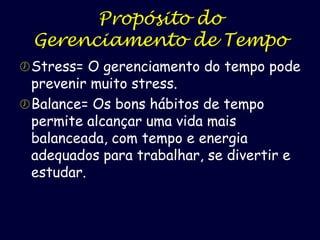 Propósito do
Gerenciamento de Tempo
 Stress= O gerenciamento do tempo pode

prevenir muito stress.
 Balance= Os bons hábitos de tempo
permite alcançar uma vida mais
balanceada, com tempo e energia
adequados para trabalhar, se divertir e
estudar.

 