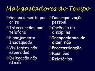 Mal gastadores do Tempo
 Gerenciamento por  Desorganização

crise
 Interrupções por
telefone
 Planejamento
Inadequado
 Visitantes não
esperados
 Delegação não
eficaz

pessoal
 Carência de
disciplina
 Incapacidade de
dizer não
 Procrastinação
 Reuniões
 Relatórios

 