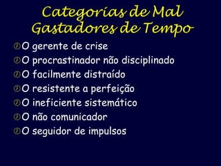 Categorias de Mal
Gastadores de Tempo
 O gerente de crise
 O procrastinador não disciplinado
 O facilmente distraído

 O resistente a perfeição
 O ineficiente sistemático

 O não comunicador
 O seguidor de impulsos

 