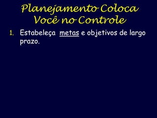 Planejamento Coloca
Você no Controle
1. Estabeleça metas e objetivos de largo

prazo.

 