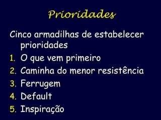 Prioridades
Cinco armadilhas de estabelecer
prioridades
1. O que vem primeiro
2. Caminha do menor resistência
3. Ferrugem
4. Default
5. Inspiração

 