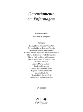 Gerenciamento
em Enfermagem
Coordenadora
Paulina Kurcgant
Autoras
Daisy Maria Rizatto Tronchin
Fernanda Maria Togeiro Fugulin
Heloisa Helena Ciqueto Peres
Maria Cristina Komatsu Braga Massarollo
Maria de Fátima Prado Fernandes
Maria Helena Trench Ciampone
Maria Madalena Januário Leite
Marina Peduzzi
Marta Maria Melleiro
Paulina Kurcgant
Raquel Rapone Gaidzinski
Regina Toshie Takahashi
Valéria Castilho
Vanda Elisa Andres Felli
Vera Lucia Mira Gonçalves
2-
ª Edição
 