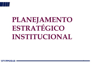 PLANEJAMENTO
        ESTRATÉGICO
        INSTITUCIONAL


UFV/PPO/DAD             1
 