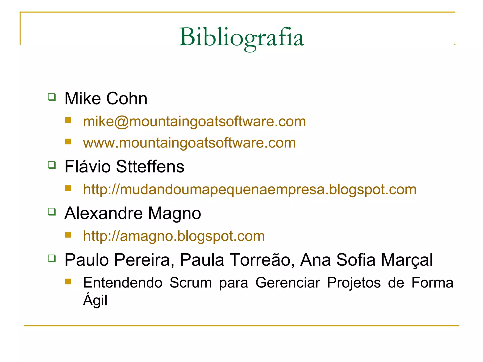 Bibliografia
 Mike Cohn
 mike@mountaingoatsoftware.com
 www.mountaingoatsoftware.com
 Flávio Stteffens
 http://mudandoumapequenaempresa.blogspot.com
 Alexandre Magno
 http://amagno.blogspot.com
 Paulo Pereira, Paula Torreão, Ana Sofia Marçal
 Entendendo Scrum para Gerenciar Projetos de Forma
Ágil
 