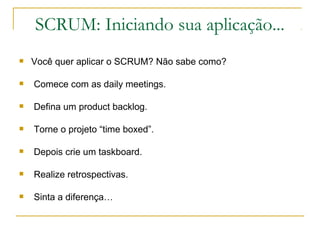 SCRUM: Iniciando sua aplicação...
 Você quer aplicar o SCRUM? Não sabe como?
 Comece com as daily meetings.
 Defina um product backlog.
 Torne o projeto “time boxed”.
 Depois crie um taskboard.
 Realize retrospectivas.
 Sinta a diferença…
 