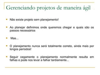 Gerenciando projetos de maneira ágil
 Não existe projeto sem planejamento!
 Ao planejar definimos onde queremos chegar e quais são os
passos necessários
 Mas...
 O planejamento nunca será totalmente correto, ainda mais por
longos períodos!
 Seguir cegamente o planejamento normalmente resulta em
falhas e pode nos levar a falhar tardiamente...
 