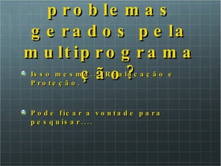 Quais os problemas gerados pela multiprogramação? Isso mesmo.... Realocação e Proteção. Pode ficar a vontade para pesquisar.... 